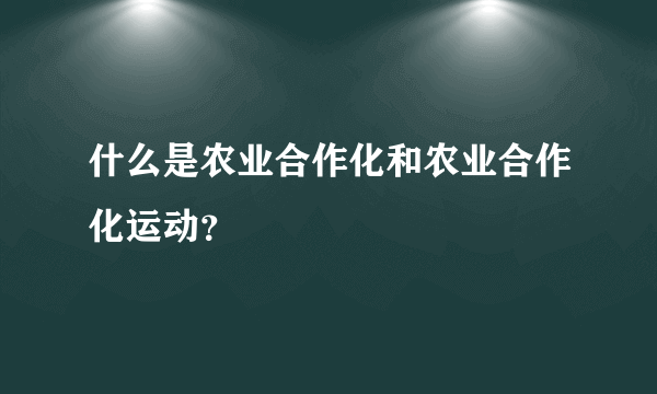 什么是农业合作化和农业合作化运动？