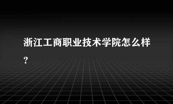 浙江工商职业技术学院怎么样？