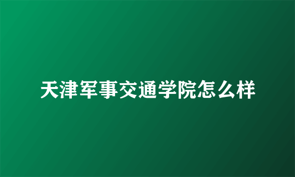 天津军事交通学院怎么样