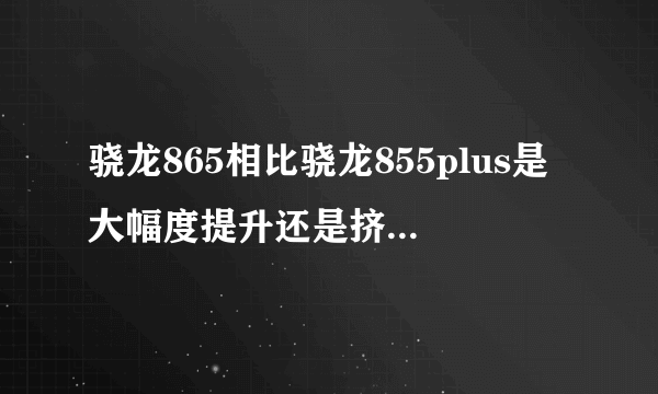 骁龙865相比骁龙855plus是大幅度提升还是挤牙膏的提升？