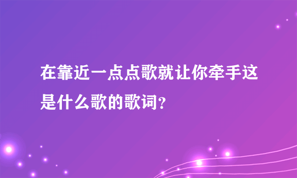 在靠近一点点歌就让你牵手这是什么歌的歌词？