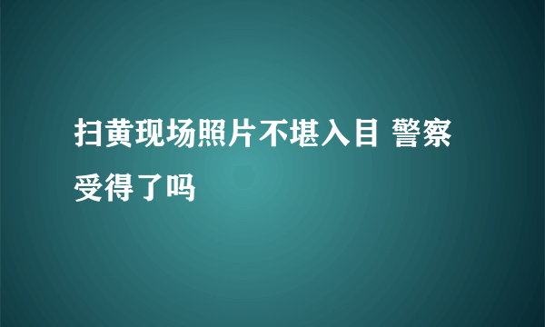 扫黄现场照片不堪入目 警察受得了吗