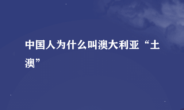 中国人为什么叫澳大利亚“土澳”