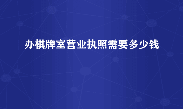 办棋牌室营业执照需要多少钱