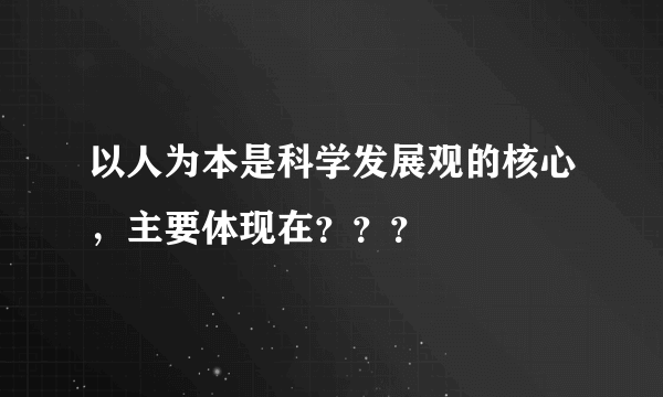 以人为本是科学发展观的核心，主要体现在？？？