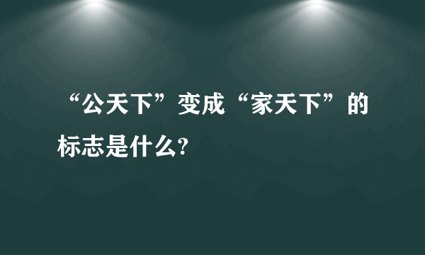 “公天下”变成“家天下”的标志是什么?