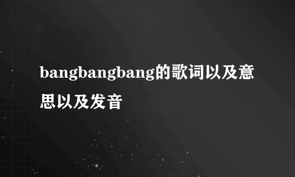 bangbangbang的歌词以及意思以及发音