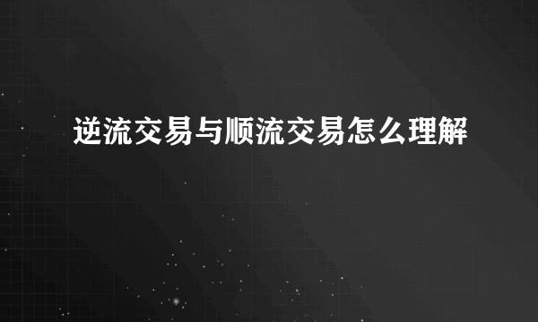 逆流交易与顺流交易怎么理解