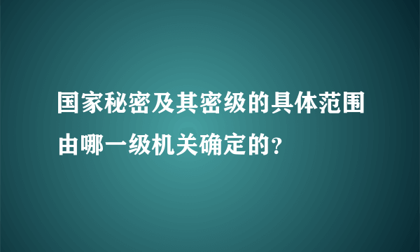 国家秘密及其密级的具体范围由哪一级机关确定的？