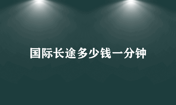 国际长途多少钱一分钟