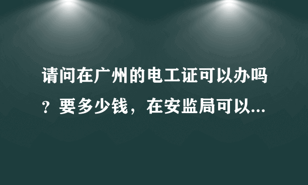 请问在广州的电工证可以办吗？要多少钱，在安监局可以查到吗？