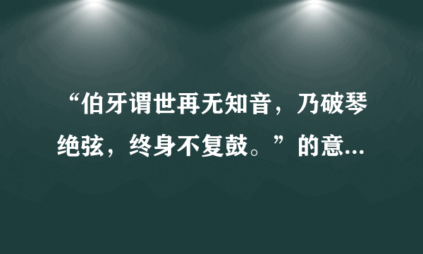 “伯牙谓世再无知音，乃破琴绝弦，终身不复鼓。”的意思是什么