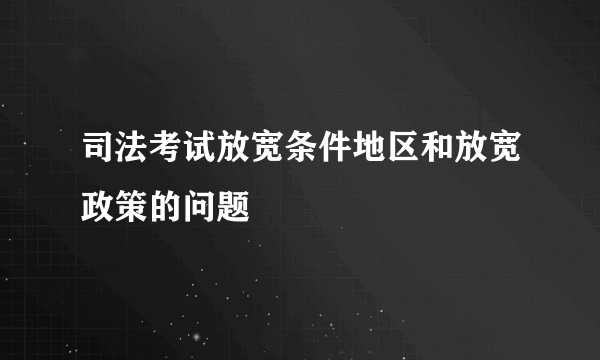 司法考试放宽条件地区和放宽政策的问题