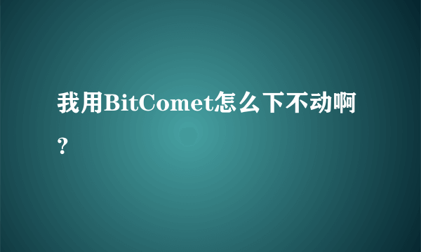 我用BitComet怎么下不动啊？