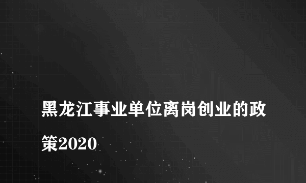 
黑龙江事业单位离岗创业的政策2020

