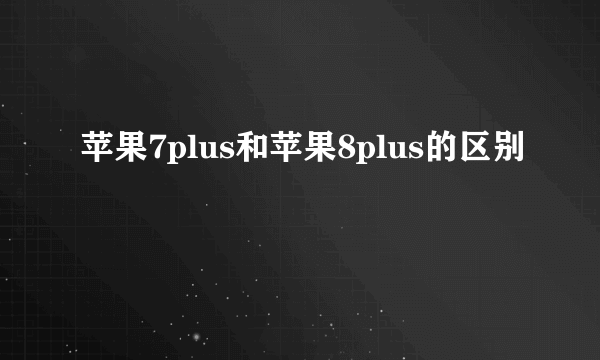 苹果7plus和苹果8plus的区别