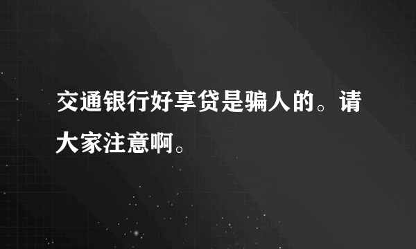 交通银行好享贷是骗人的。请大家注意啊。