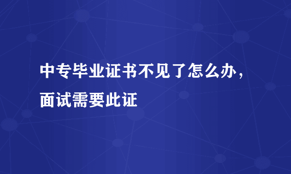 中专毕业证书不见了怎么办，面试需要此证