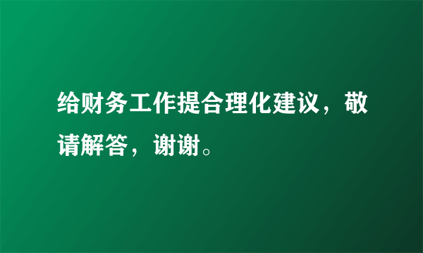 给财务工作提合理化建议，敬请解答，谢谢。