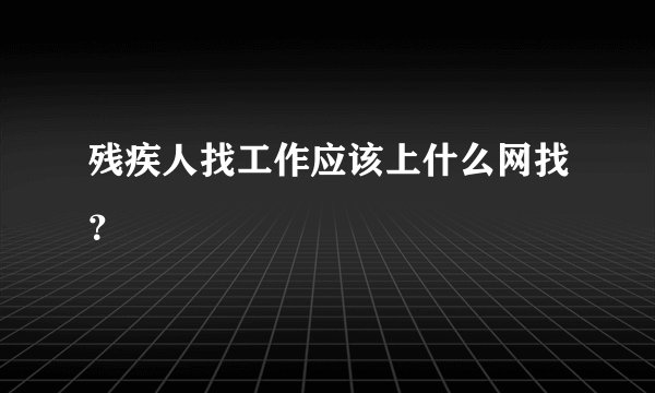 残疾人找工作应该上什么网找？