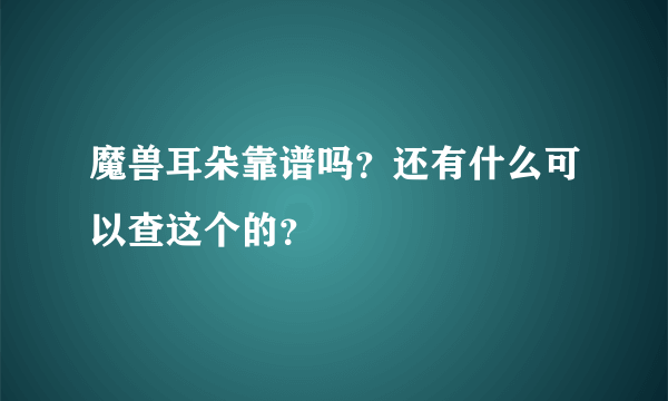 魔兽耳朵靠谱吗？还有什么可以查这个的？