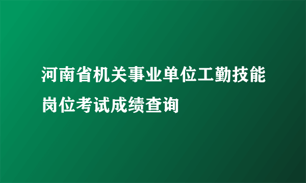 河南省机关事业单位工勤技能岗位考试成绩查询