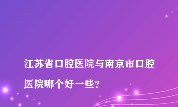 
江苏省口腔医院与南京市口腔医院哪个好一些？

