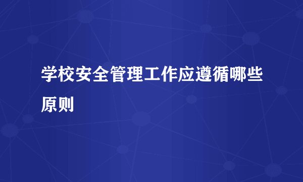 学校安全管理工作应遵循哪些原则