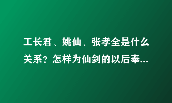 工长君、姚仙、张孝全是什么关系？怎样为仙剑的以后奉一己之力..?