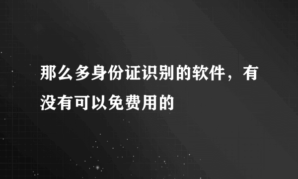 那么多身份证识别的软件，有没有可以免费用的