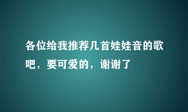 各位给我推荐几首娃娃音的歌吧，要可爱的，谢谢了