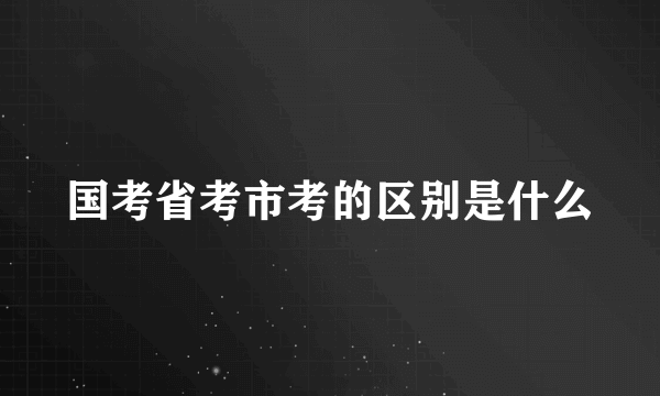 国考省考市考的区别是什么