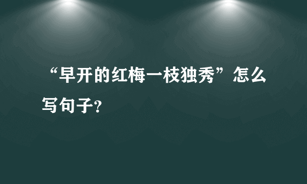 “早开的红梅一枝独秀”怎么写句子？