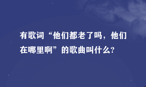 有歌词“他们都老了吗，他们在哪里啊”的歌曲叫什么?