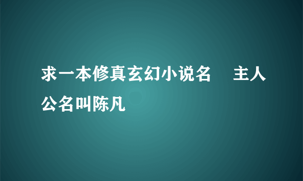 求一本修真玄幻小说名    主人公名叫陈凡