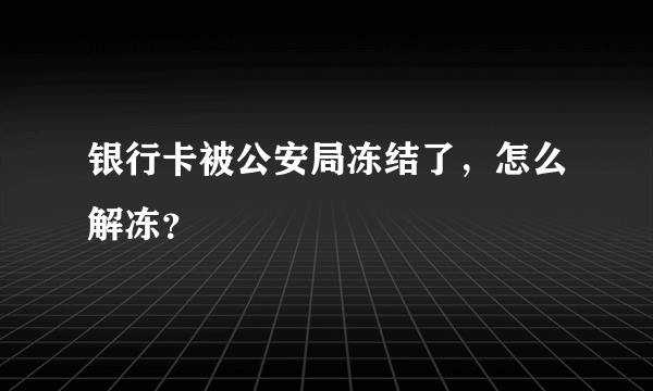 银行卡被公安局冻结了，怎么解冻？