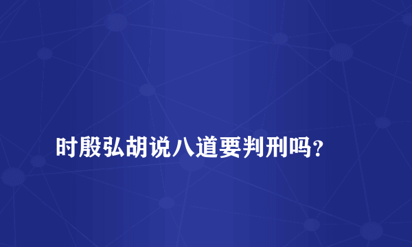 
时殷弘胡说八道要判刑吗？

