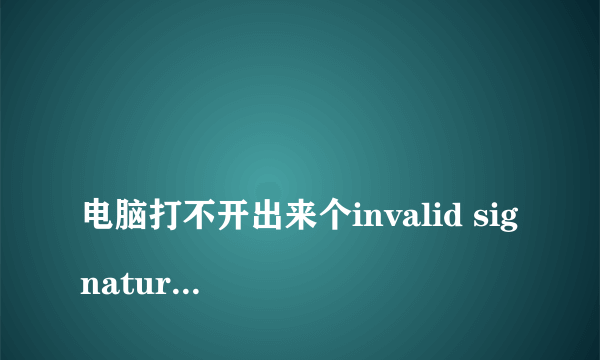 
电脑打不开出来个invalid signature detected check secure

