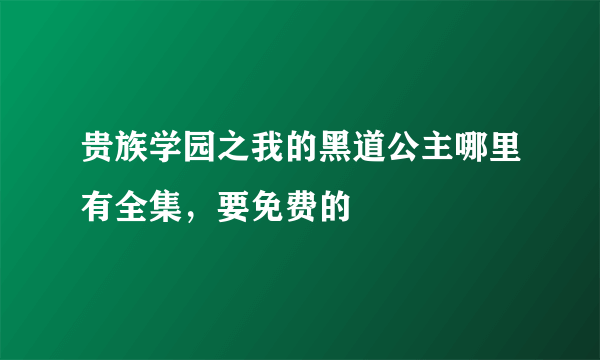 贵族学园之我的黑道公主哪里有全集，要免费的