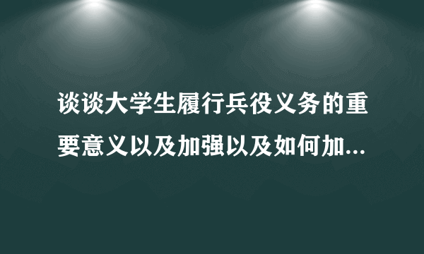 谈谈大学生履行兵役义务的重要意义以及加强以及如何加强大学生的国防意识