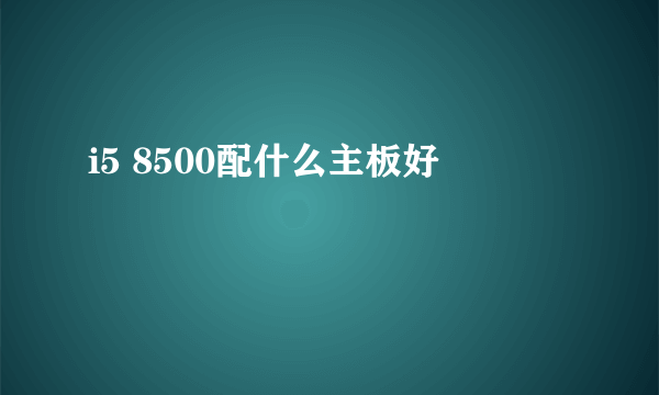 i5 8500配什么主板好