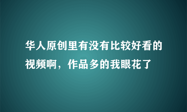 华人原创里有没有比较好看的视频啊，作品多的我眼花了