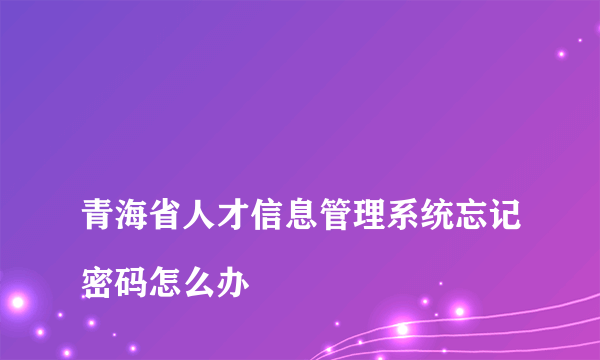 
青海省人才信息管理系统忘记密码怎么办

