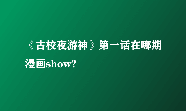 《古校夜游神》第一话在哪期漫画show?