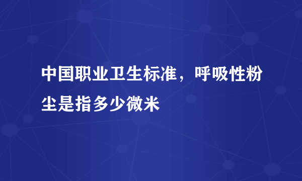 中国职业卫生标准，呼吸性粉尘是指多少微米