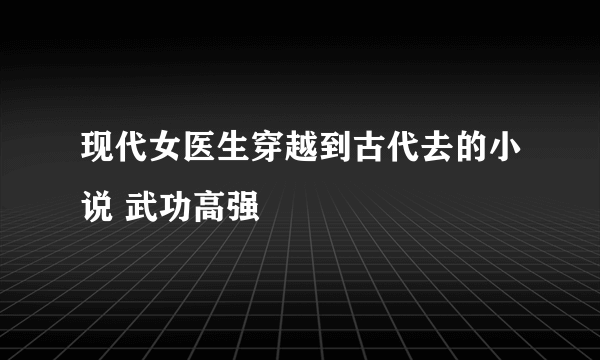 现代女医生穿越到古代去的小说 武功高强