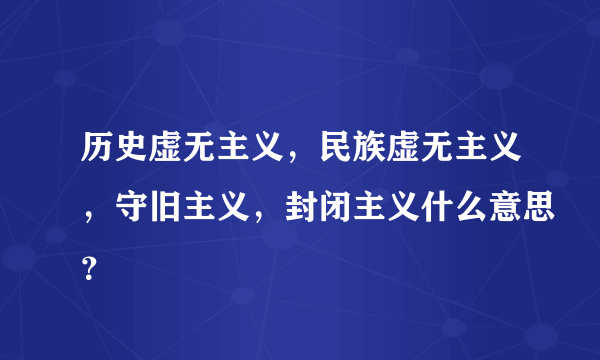 历史虚无主义，民族虚无主义，守旧主义，封闭主义什么意思？