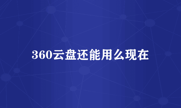 360云盘还能用么现在