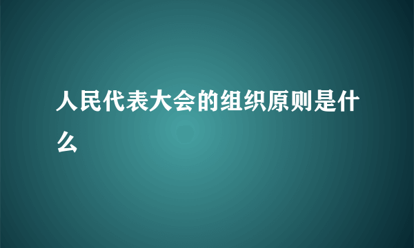 人民代表大会的组织原则是什么