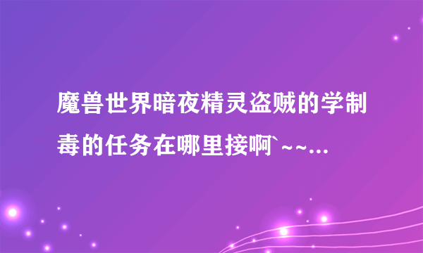 魔兽世界暗夜精灵盗贼的学制毒的任务在哪里接啊`~~~~哪个高手可以告诉我